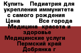Купить : Педиатрия-для укрепления иммунитета(с самого рождения) › Цена ­ 100 - Все города Медицина, красота и здоровье » Медицинские услуги   . Пермский край,Добрянка г.